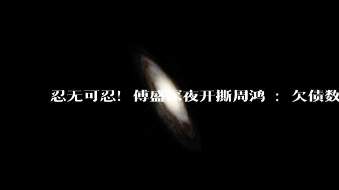 忍无可忍！傅盛深夜开撕周鸿祎：欠债数亿不还_小雷_科技_龙虾