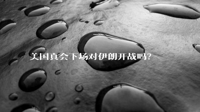 美国真会下场对伊朗开战吗？