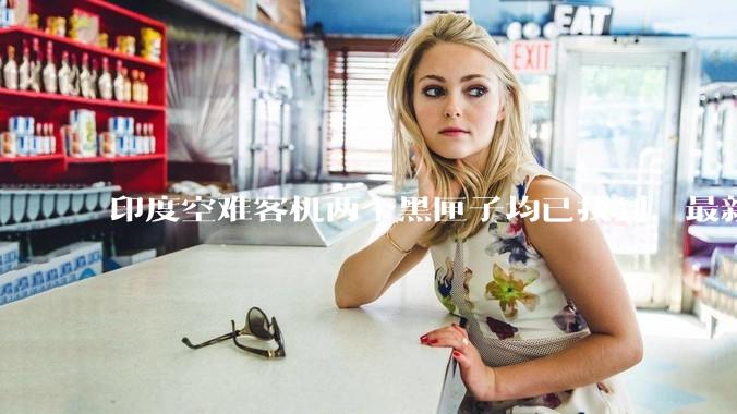印度空难客机两个黑匣子均已找到，最新发现的为驾驶舱语音记录器，会对事故调查带来哪些帮助？